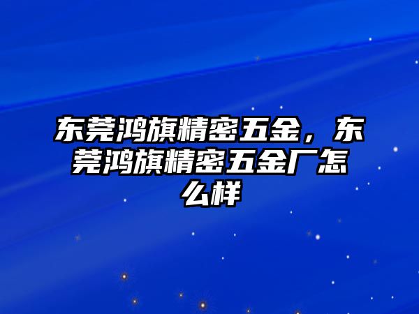 東莞鴻旗精密五金，東莞鴻旗精密五金廠怎么樣