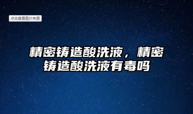 精密鑄造酸洗液，精密鑄造酸洗液有毒嗎