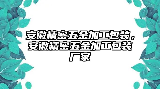 安徽精密五金加工包裝，安徽精密五金加工包裝廠家