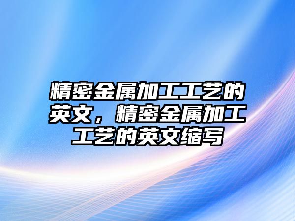 精密金屬加工工藝的英文，精密金屬加工工藝的英文縮寫(xiě)