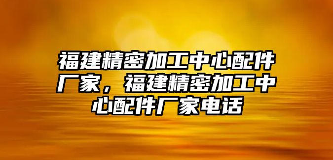 福建精密加工中心配件廠家，福建精密加工中心配件廠家電話