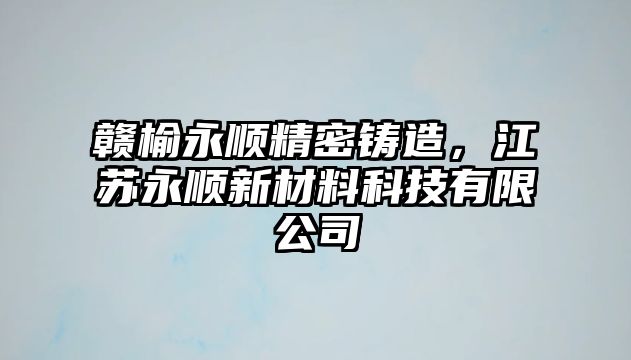 贛榆永順精密鑄造，江蘇永順新材料科技有限公司