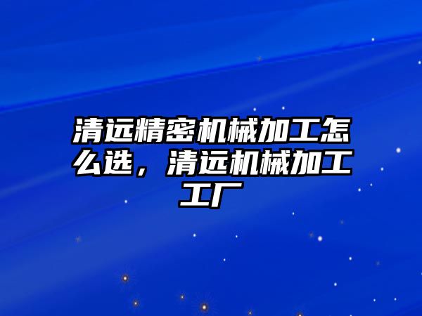 清遠(yuǎn)精密機械加工怎么選，清遠(yuǎn)機械加工工廠