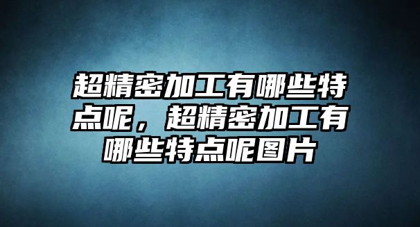 超精密加工有哪些特點(diǎn)呢，超精密加工有哪些特點(diǎn)呢圖片