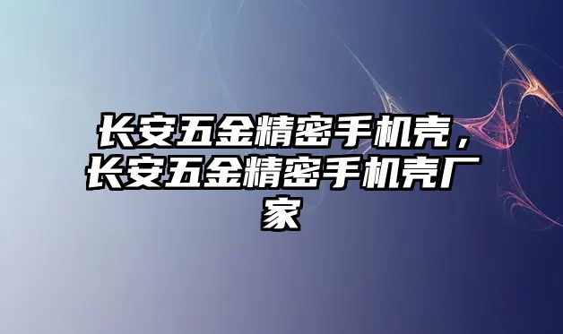 長安五金精密手機殼，長安五金精密手機殼廠家