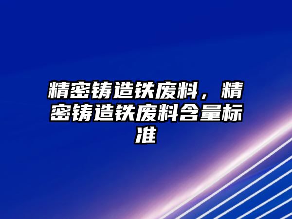 精密鑄造鐵廢料，精密鑄造鐵廢料含量標準