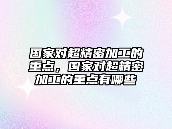 國家對超精密加工的重點，國家對超精密加工的重點有哪些