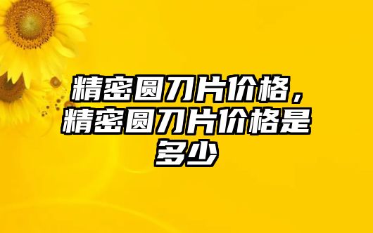 精密圓刀片價(jià)格，精密圓刀片價(jià)格是多少