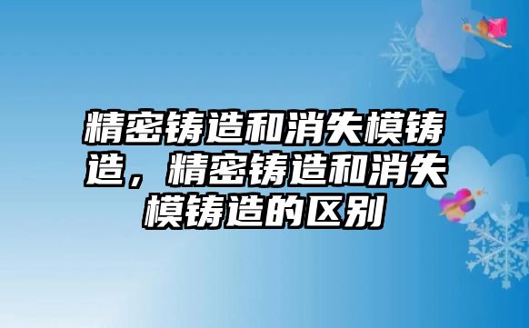 精密鑄造和消失模鑄造，精密鑄造和消失模鑄造的區(qū)別