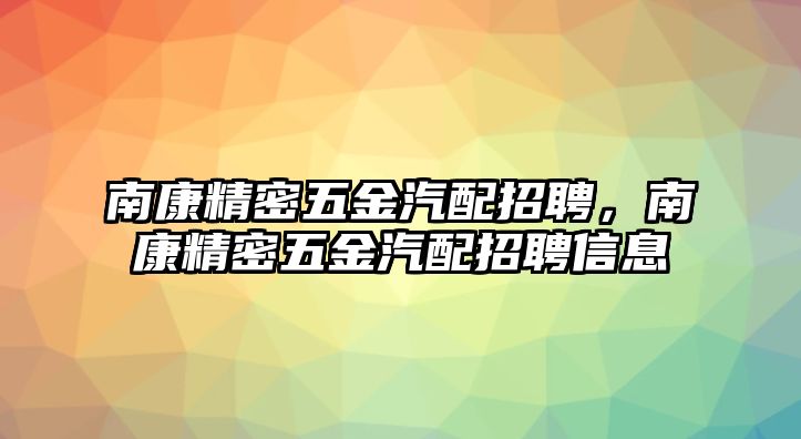 南康精密五金汽配招聘，南康精密五金汽配招聘信息