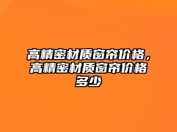 高精密材質(zhì)窗簾價格，高精密材質(zhì)窗簾價格多少