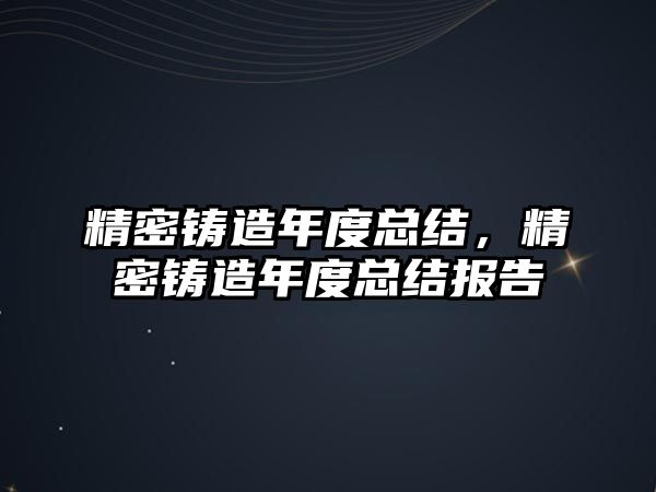 精密鑄造年度總結(jié)，精密鑄造年度總結(jié)報(bào)告