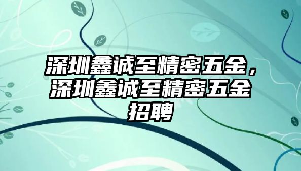 深圳鑫誠至精密五金，深圳鑫誠至精密五金招聘