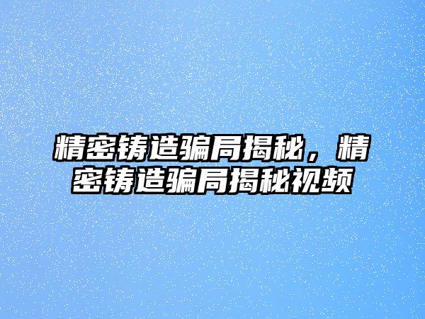 精密鑄造騙局揭秘，精密鑄造騙局揭秘視頻