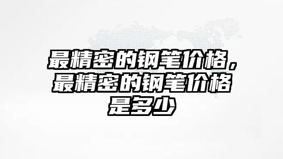 最精密的鋼筆價格，最精密的鋼筆價格是多少