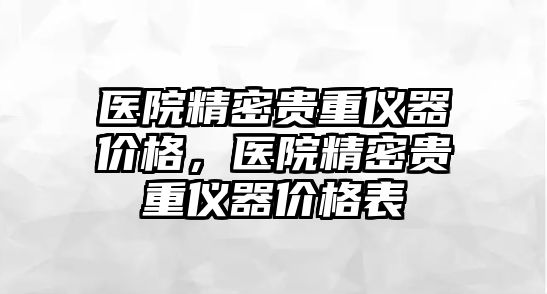 醫(yī)院精密貴重儀器價(jià)格，醫(yī)院精密貴重儀器價(jià)格表