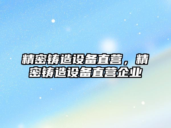 精密鑄造設(shè)備直營，精密鑄造設(shè)備直營企業(yè)