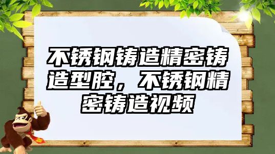 不銹鋼鑄造精密鑄造型腔，不銹鋼精密鑄造視頻