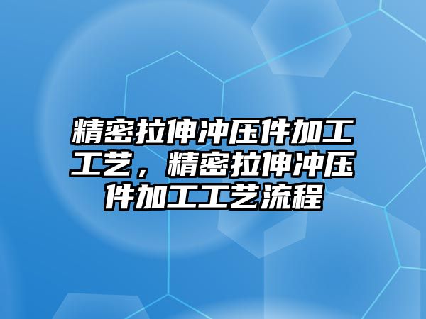 精密拉伸沖壓件加工工藝，精密拉伸沖壓件加工工藝流程