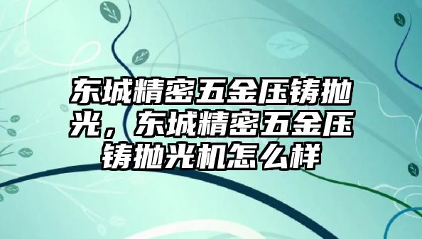 東城精密五金壓鑄拋光，東城精密五金壓鑄拋光機怎么樣