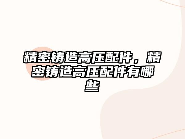 精密鑄造高壓配件，精密鑄造高壓配件有哪些