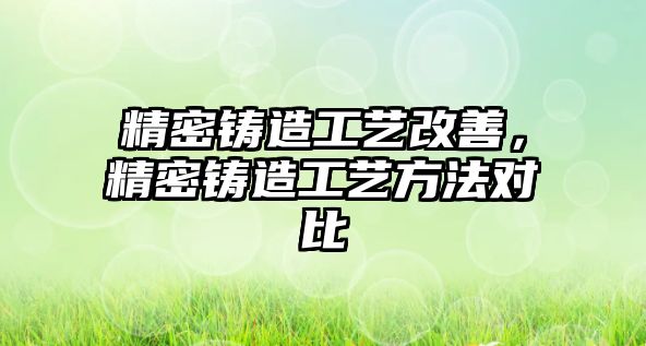 精密鑄造工藝改善，精密鑄造工藝方法對比