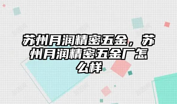 蘇州月潤精密五金，蘇州月潤精密五金廠怎么樣