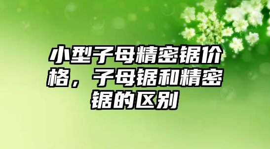 小型子母精密鋸價格，子母鋸和精密鋸的區(qū)別