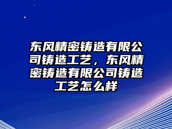 東風(fēng)精密鑄造有限公司鑄造工藝，東風(fēng)精密鑄造有限公司鑄造工藝怎么樣