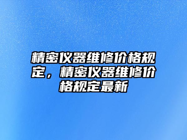 精密儀器維修價格規(guī)定，精密儀器維修價格規(guī)定最新