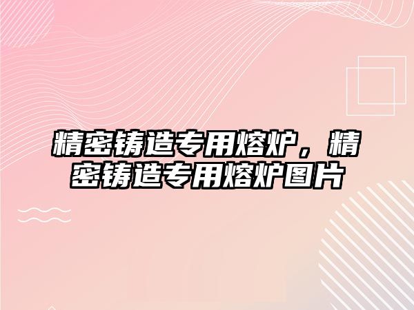 精密鑄造專(zhuān)用熔爐，精密鑄造專(zhuān)用熔爐圖片