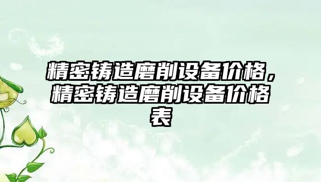 精密鑄造磨削設備價格，精密鑄造磨削設備價格表