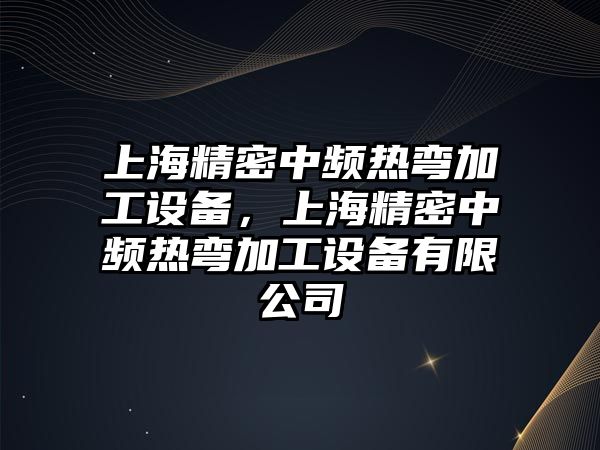 上海精密中頻熱彎加工設(shè)備，上海精密中頻熱彎加工設(shè)備有限公司