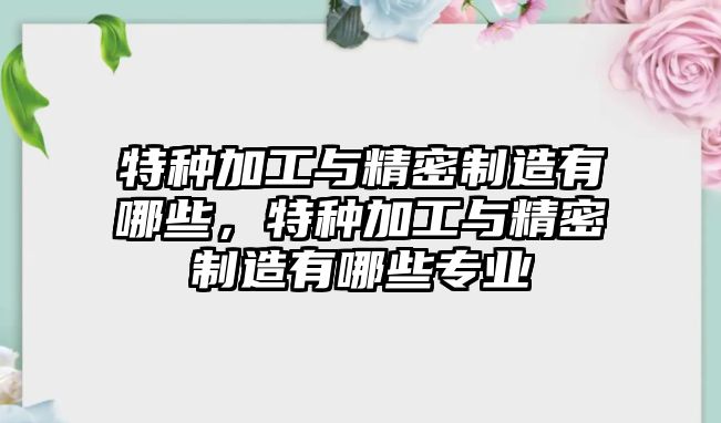 特種加工與精密制造有哪些，特種加工與精密制造有哪些專業(yè)