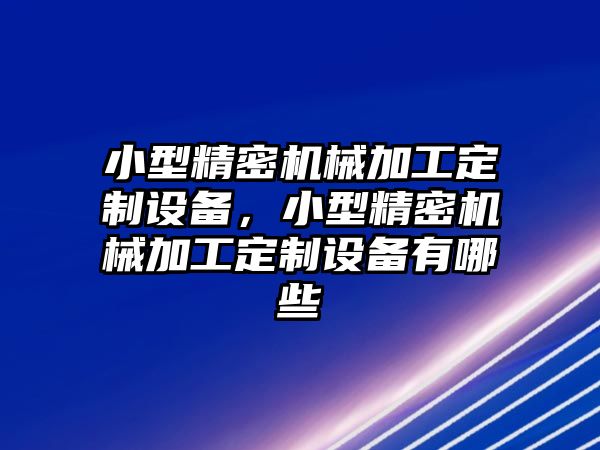 小型精密機械加工定制設(shè)備，小型精密機械加工定制設(shè)備有哪些