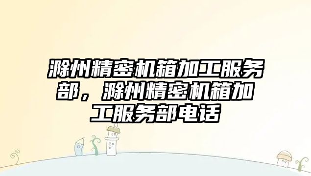 滁州精密機箱加工服務部，滁州精密機箱加工服務部電話