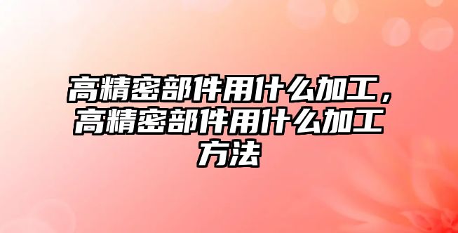 高精密部件用什么加工，高精密部件用什么加工方法