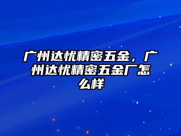 廣州達憂精密五金，廣州達憂精密五金廠怎么樣