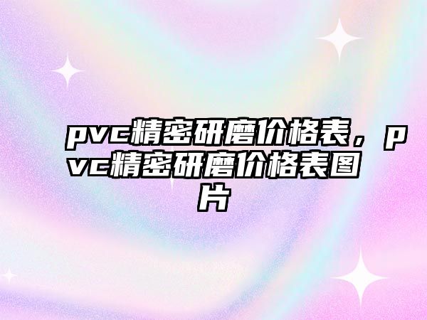 pvc精密研磨價(jià)格表，pvc精密研磨價(jià)格表圖片