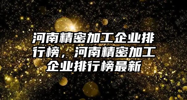 河南精密加工企業(yè)排行榜，河南精密加工企業(yè)排行榜最新