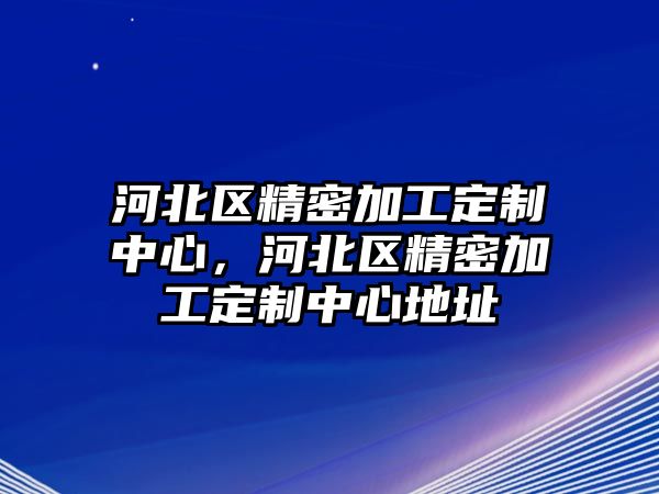 河北區(qū)精密加工定制中心，河北區(qū)精密加工定制中心地址