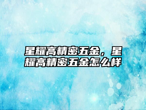 星耀高精密五金，星耀高精密五金怎么樣