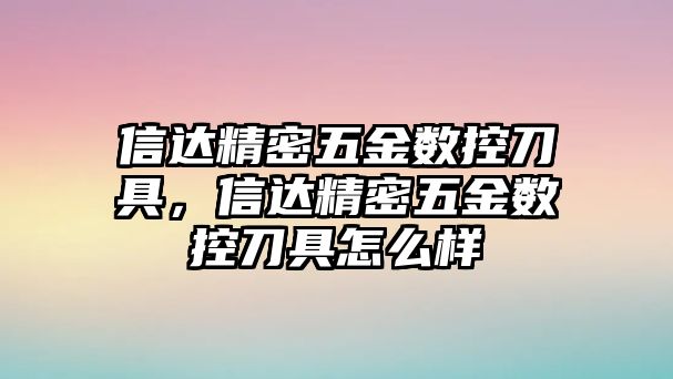 信達精密五金數(shù)控刀具，信達精密五金數(shù)控刀具怎么樣