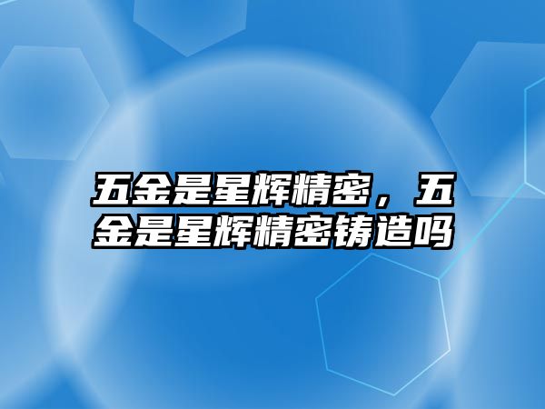 五金是星輝精密，五金是星輝精密鑄造嗎