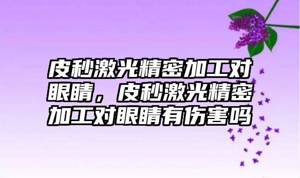 皮秒激光精密加工對眼睛，皮秒激光精密加工對眼睛有傷害嗎