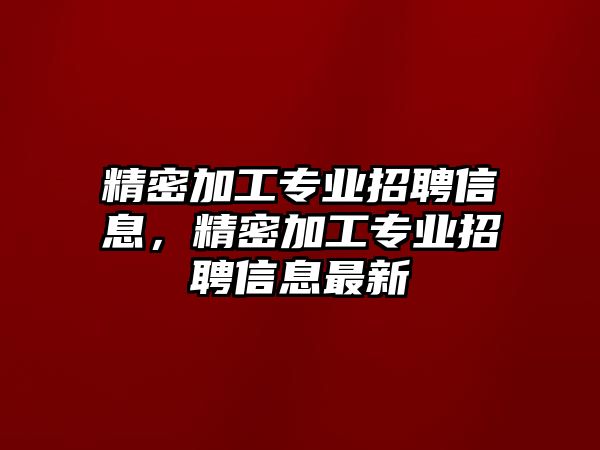 精密加工專業(yè)招聘信息，精密加工專業(yè)招聘信息最新