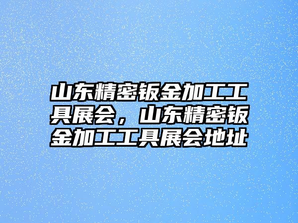 山東精密鈑金加工工具展會，山東精密鈑金加工工具展會地址