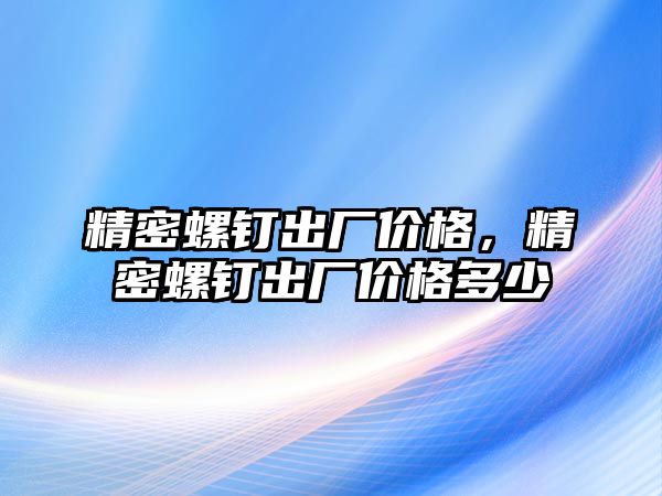 精密螺釘出廠價格，精密螺釘出廠價格多少