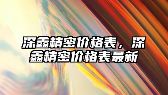 深鑫精密價(jià)格表，深鑫精密價(jià)格表最新