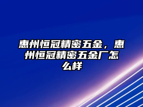 惠州恒冠精密五金，惠州恒冠精密五金廠怎么樣